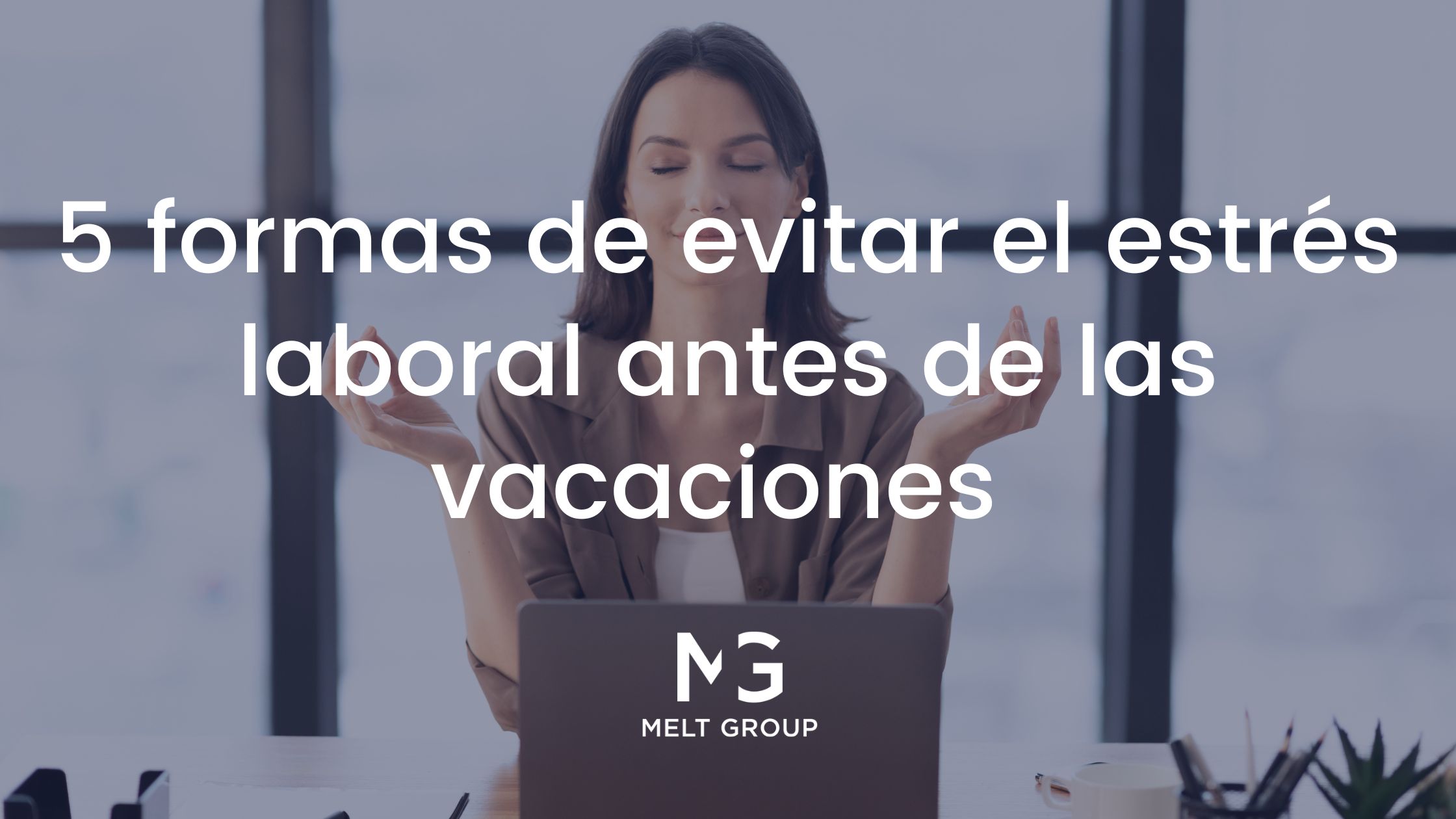 5 formas de evitar el estrés laboral antes de las vacaciones - Melt Group 5 formas de evitar el estrés laboral antes de las vacaciones - Melt Group