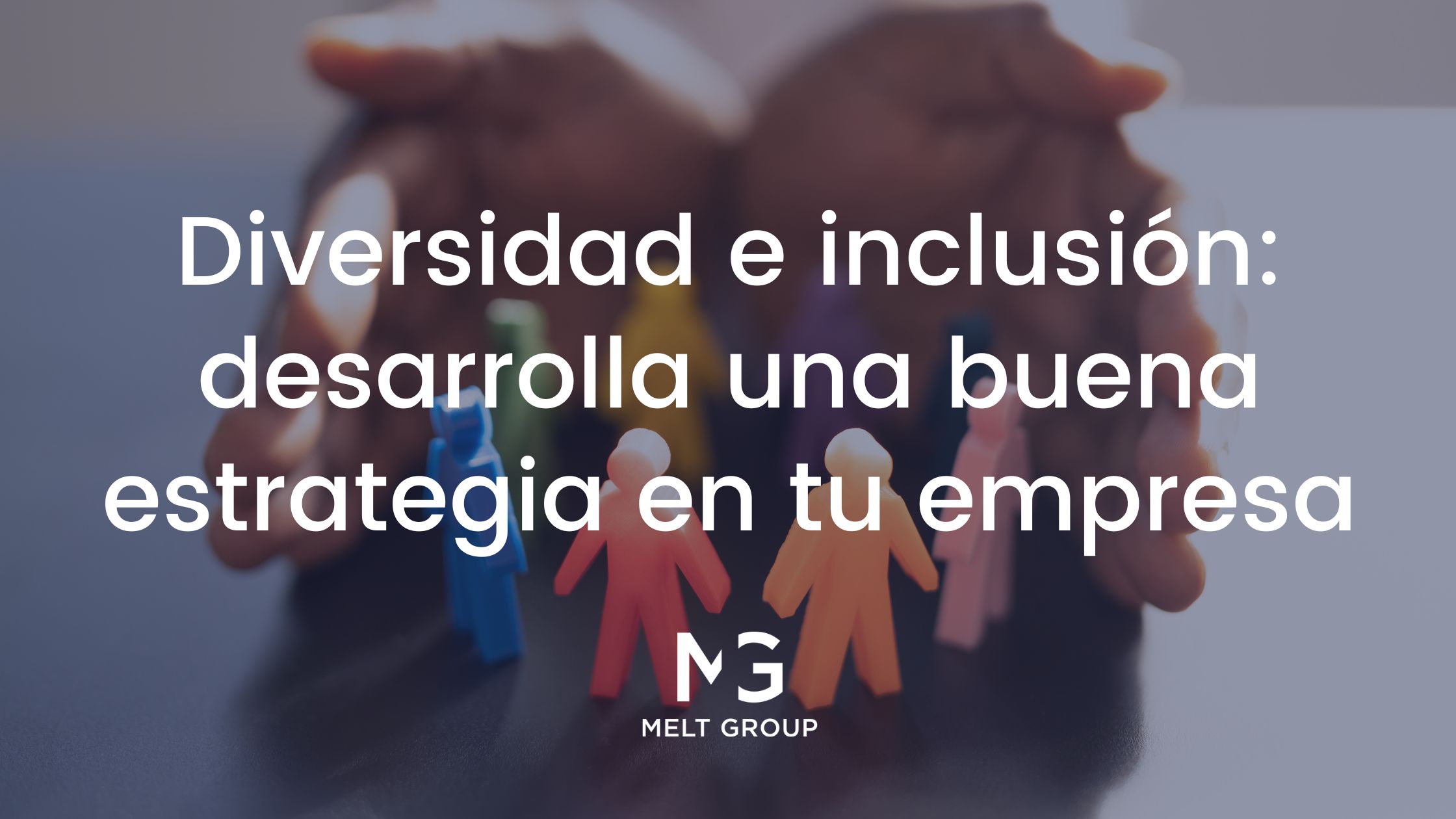 Diversidad e inclusión: desarrolla una buena estrategia en tu empresa - Melt Group Diversidad e inclusión