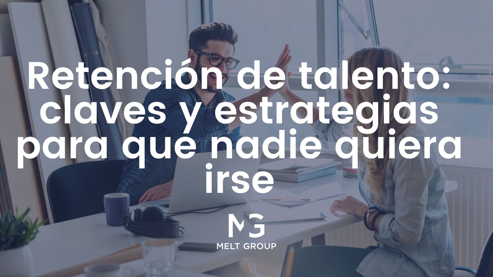 Retención de talento: claves y estrategias para que nadie quiera irse - Melt Group Retención de talento