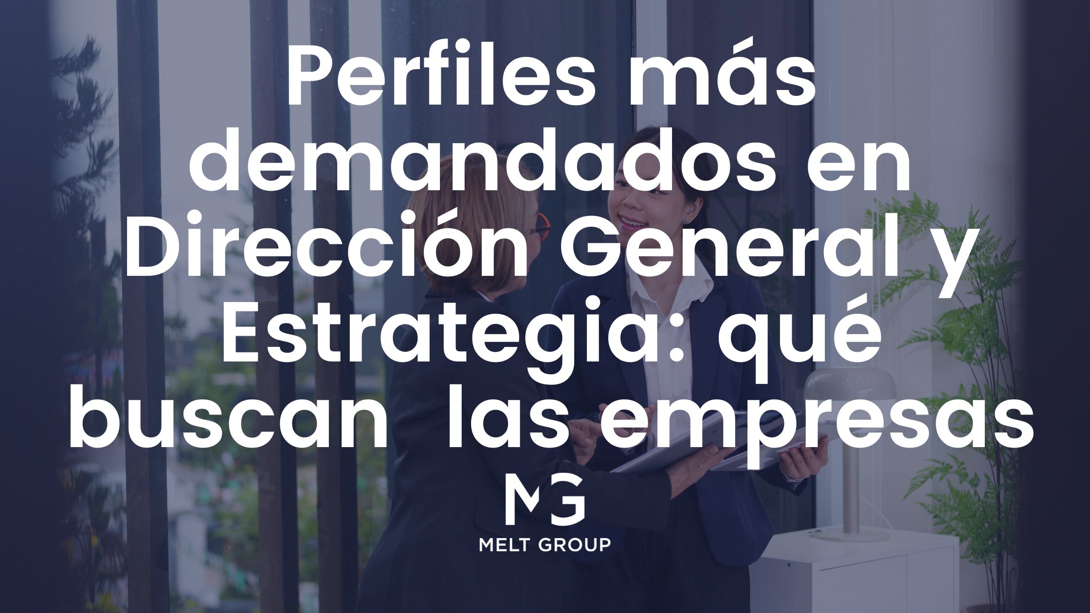 Perfiles más demandados en Dirección General y Estrategia: qué buscan hoy las empresas - Melt Group Dirección General y Estrategia
